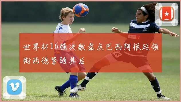 世界杯16强次数盘点巴西阿根廷领衔西德紧随其后