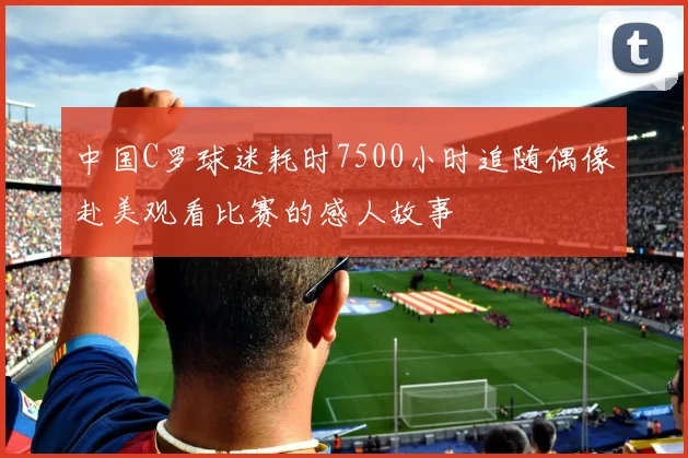 中国C罗球迷耗时7500小时追随偶像赴美观看比赛的感人故事