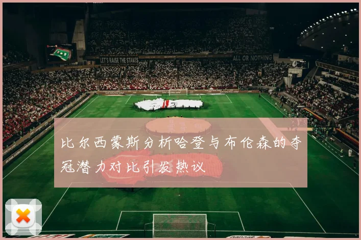 比尔西蒙斯分析哈登与布伦森的夺冠潜力对比引发热议