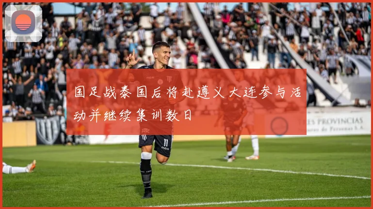 国足战泰国后将赴遵义大连参与活动并继续集训数日