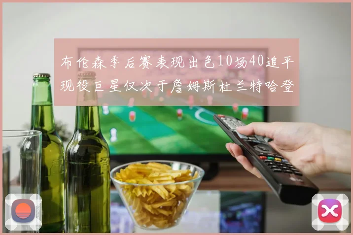 布伦森季后赛表现出色10场40追平现役巨星仅次于詹姆斯杜兰特哈登