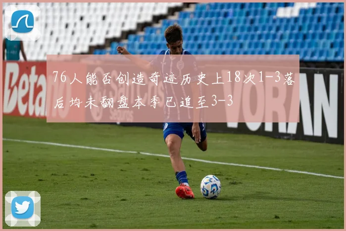 76人能否创造奇迹历史上18次1-3落后均未翻盘本季已追至3-3
