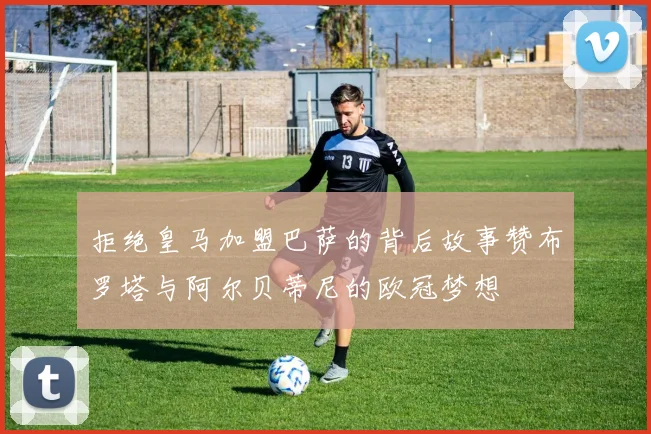 拒绝皇马加盟巴萨的背后故事赞布罗塔与阿尔贝蒂尼的欧冠梦想