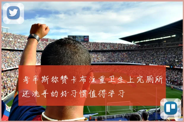 考辛斯称赞卡布注重卫生上完厕所还洗手的好习惯值得学习