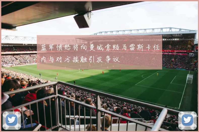 蓝军愤怒将向曼城索赔马雷斯卡任内与对方接触引发争议