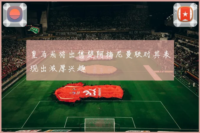 皇马或将出售楚阿梅尼曼联对其表现出浓厚兴趣