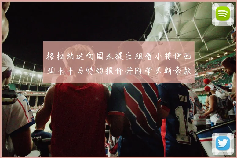 格拉纳达向国米提出租借小将伊西亚卡卡马特的报价并附带买断条款