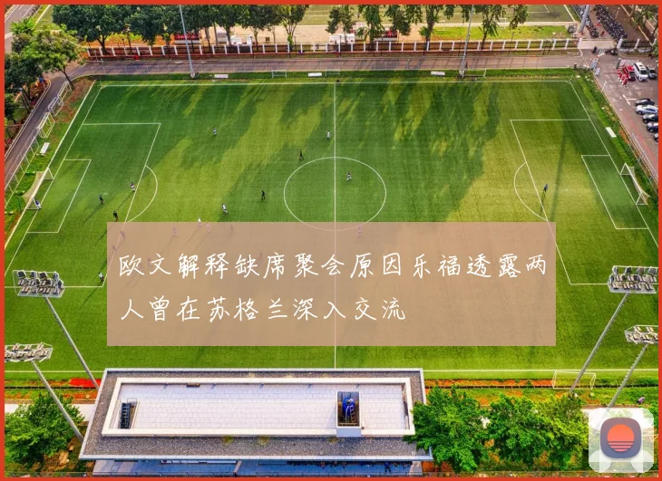 欧文解释缺席聚会原因乐福透露两人曾在苏格兰深入交流