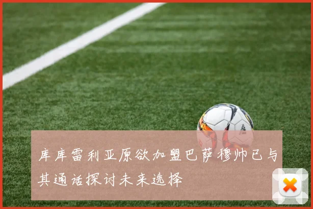 库库雷利亚原欲加盟巴萨穆帅已与其通话探讨未来选择