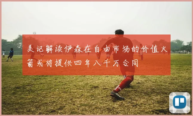 美记解读伊森在自由市场的价值火箭或将提供四年八千万合同