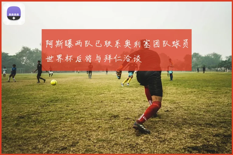 阿斯曝两队已联系奥利塞团队球员世界杯后将与拜仁洽谈