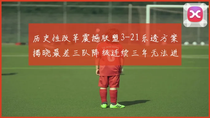 历史性改革震撼联盟3-21乐透方案揭晓最差三队降级连续三年无法进前五