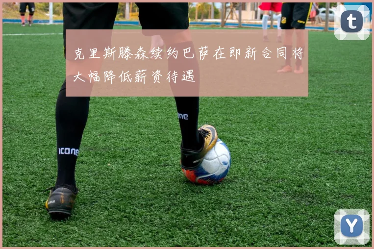 克里斯滕森续约巴萨在即新合同将大幅降低薪资待遇