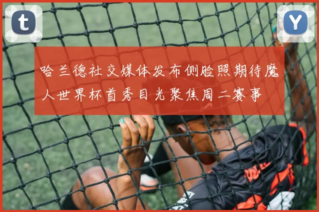 哈兰德社交媒体发布侧脸照期待魔人世界杯首秀目光聚焦周二赛事