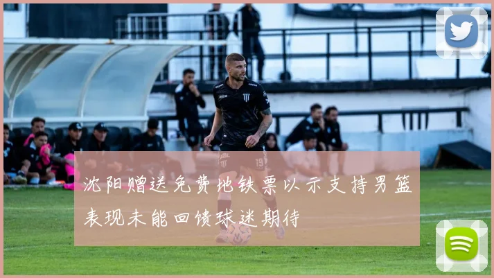 沈阳赠送免费地铁票以示支持男篮表现未能回馈球迷期待
