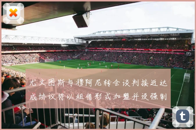 尤文图斯与穆阿尼转会谈判接近达成协议将以租借形式加盟并设强制买断条款