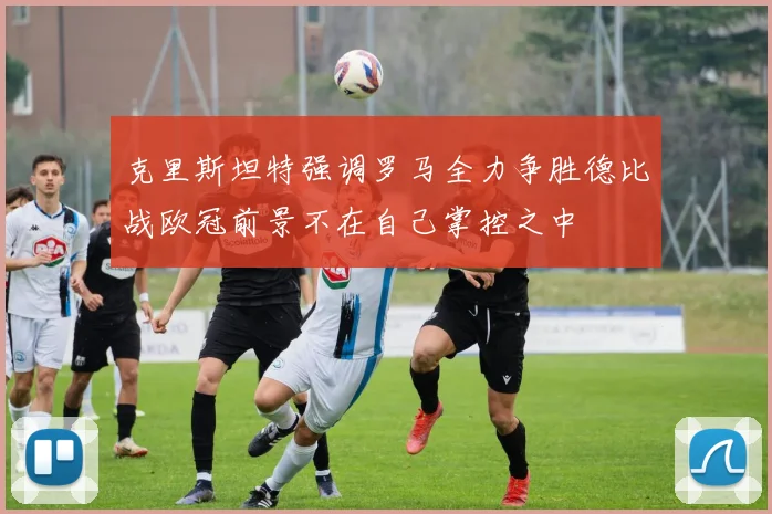 克里斯坦特强调罗马全力争胜德比战欧冠前景不在自己掌控之中