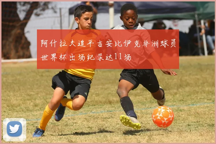 阿什拉夫追平吉安比伊克非洲球员世界杯出场纪录达11场