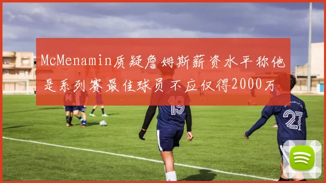 McMenamin质疑詹姆斯薪资水平称他是系列赛最佳球员不应仅得2000万