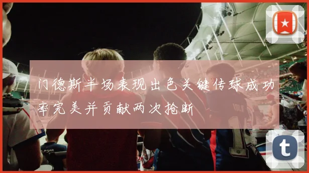 门德斯半场表现出色关键传球成功率完美并贡献两次抢断