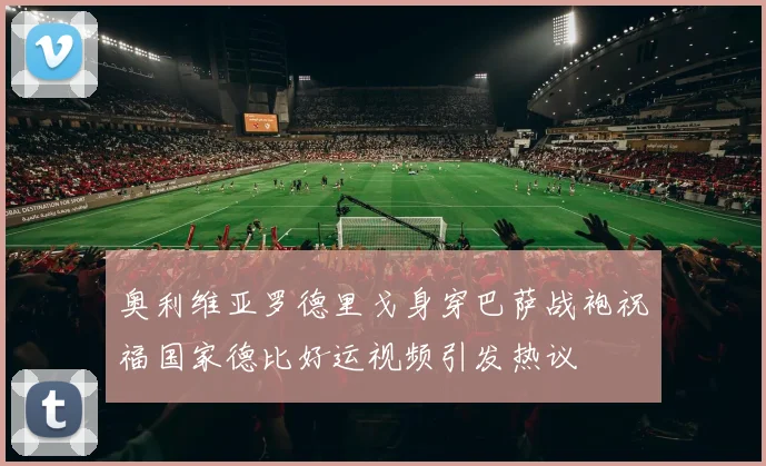 奥利维亚罗德里戈身穿巴萨战袍祝福国家德比好运视频引发热议