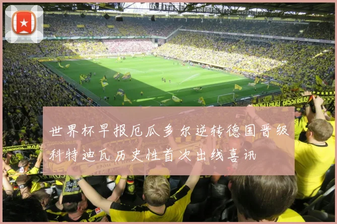 世界杯早报厄瓜多尔逆转德国晋级科特迪瓦历史性首次出线喜讯