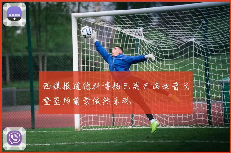 西媒报道德科博扬已离开诺坎普戈登签约前景依然乐观